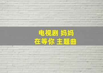 电视剧 妈妈在等你 主题曲